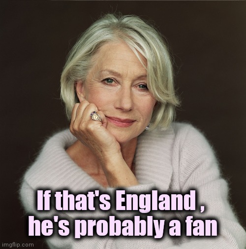 Helen Mirren | If that's England , 
he's probably a fan | image tagged in helen mirren | made w/ Imgflip meme maker