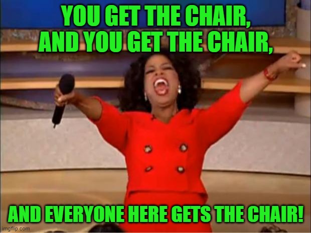 Oprah You Get A Meme | YOU GET THE CHAIR, AND YOU GET THE CHAIR, AND EVERYONE HERE GETS THE CHAIR! | image tagged in memes,oprah you get a | made w/ Imgflip meme maker