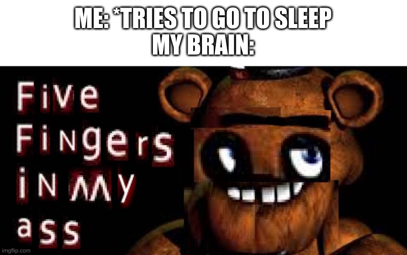 happened last night and probably tonight as well | ME: *TRIES TO GO TO SLEEP
MY BRAIN: | image tagged in memes,funny,fnaf,wtf,cursed image | made w/ Imgflip meme maker