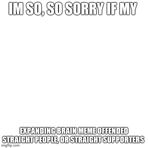 Blank Transparent Square Meme | IM SO, SO SORRY IF MY; EXPANDING BRAIN MEME OFFENDED STRAIGHT PEOPLE, OR STRAIGHT SUPPORTERS | image tagged in memes,blank transparent square | made w/ Imgflip meme maker