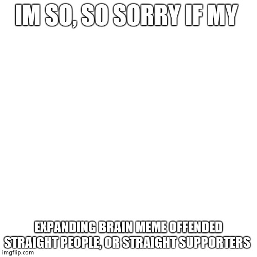 Blank Transparent Square | IM SO, SO SORRY IF MY; EXPANDING BRAIN MEME OFFENDED STRAIGHT PEOPLE, OR STRAIGHT SUPPORTERS | image tagged in memes,blank transparent square | made w/ Imgflip meme maker