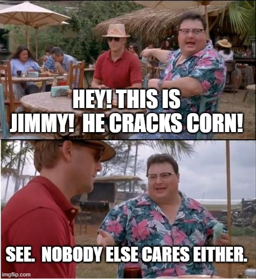See Nobody Cares | HEY! THIS IS JIMMY!  HE CRACKS CORN! SEE.  NOBODY ELSE CARES EITHER. | image tagged in memes,see nobody cares | made w/ Imgflip meme maker