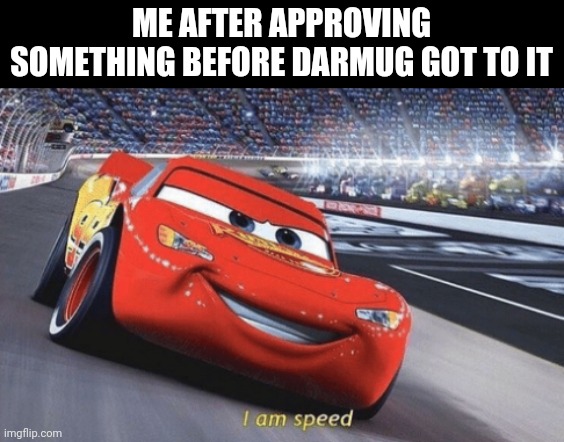 I am speed | ME AFTER APPROVING SOMETHING BEFORE DARMUG GOT TO IT | image tagged in i am speed | made w/ Imgflip meme maker