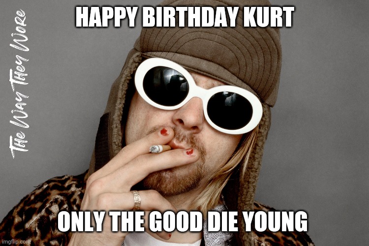 Kurt coban birthday | HAPPY BIRTHDAY KURT; ONLY THE GOOD DIE YOUNG | image tagged in kurt cobain | made w/ Imgflip meme maker