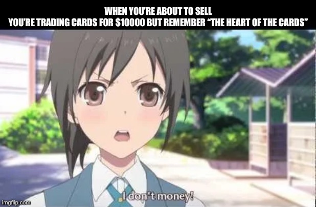 Not wanting to sell trading cards | WHEN YOU’RE ABOUT TO SELL
YOU’RE TRADING CARDS FOR $10000 BUT REMEMBER “THE HEART OF THE CARDS” | image tagged in yugioh,pokemon,magic the gathering,trading,money,anime | made w/ Imgflip meme maker