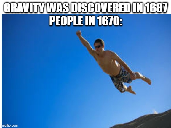 GRAVITY WAS DISCOVERED IN 1687
PEOPLE IN 1670: | image tagged in flying guy | made w/ Imgflip meme maker