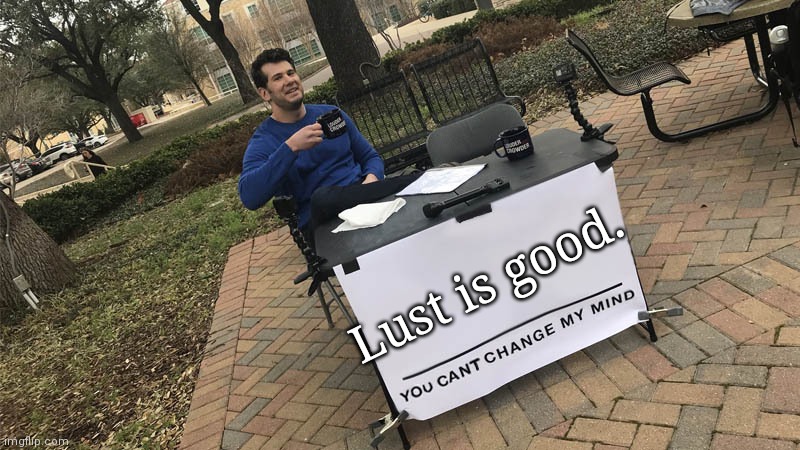 You can't change my mind | Lust is good. | image tagged in you can't change my mind | made w/ Imgflip meme maker