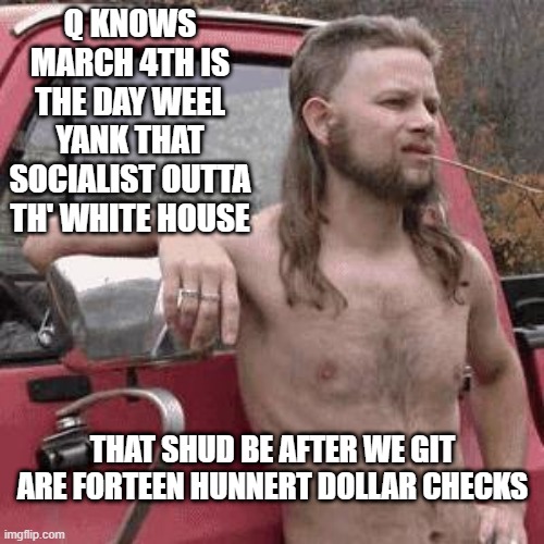 Trump's Comin' Back | Q KNOWS MARCH 4TH IS THE DAY WEEL YANK THAT SOCIALIST OUTTA TH' WHITE HOUSE; THAT SHUD BE AFTER WE GIT ARE FORTEEN HUNNERT DOLLAR CHECKS | image tagged in almost redneck | made w/ Imgflip meme maker