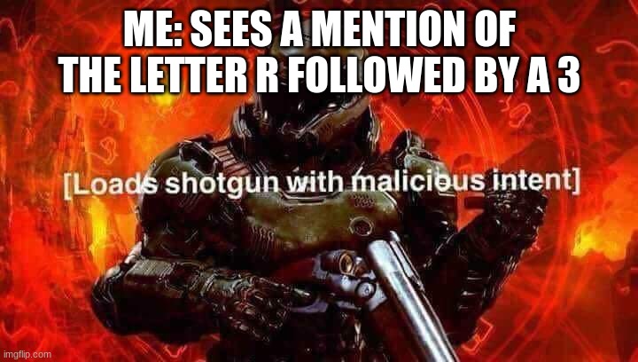 Loads shotgun with malicious intent | ME: SEES A MENTION OF THE LETTER R FOLLOWED BY A 3 | image tagged in loads shotgun with malicious intent | made w/ Imgflip meme maker