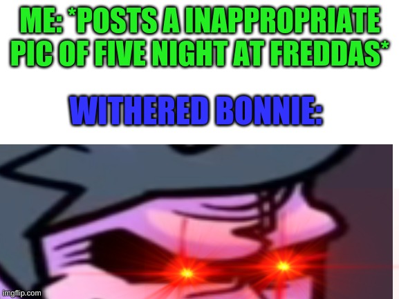 for real tho | ME: *POSTS A INAPPROPRIATE PIC OF FIVE NIGHT AT FREDDAS*; WITHERED BONNIE: | image tagged in lol | made w/ Imgflip meme maker