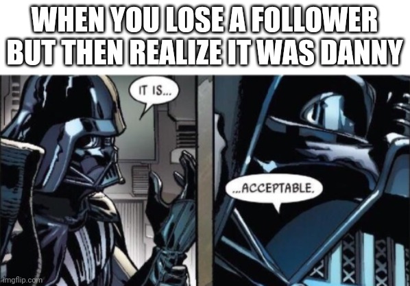 It Is Acceptable | WHEN YOU LOSE A FOLLOWER BUT THEN REALIZE IT WAS DANNY | image tagged in it is acceptable | made w/ Imgflip meme maker