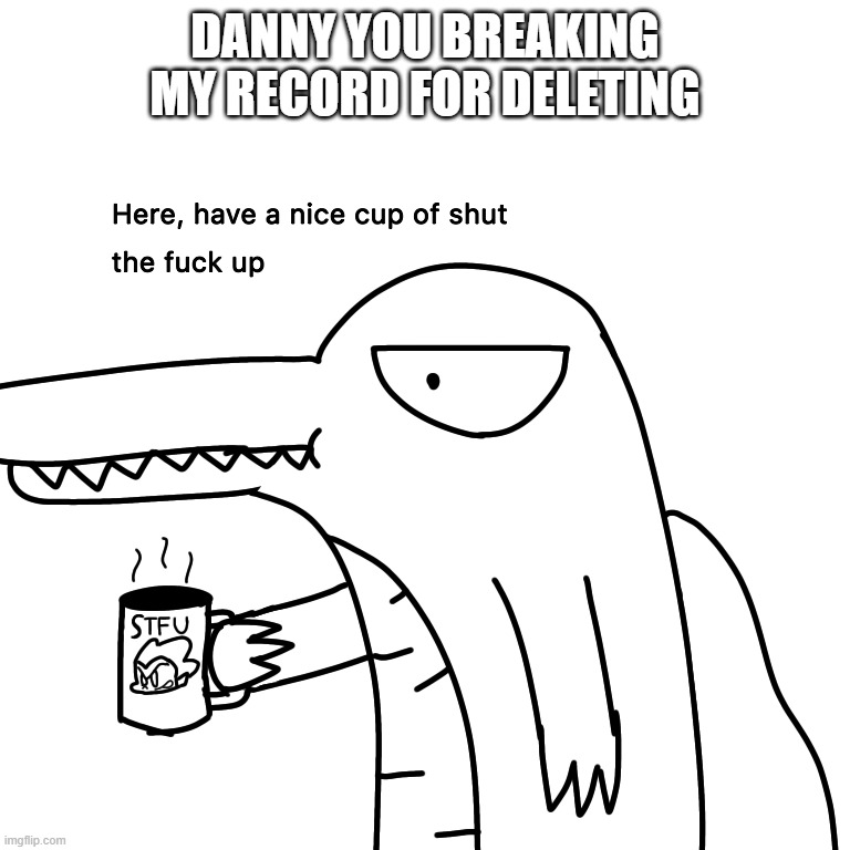 (Don't mind about the template that i use) | DANNY YOU BREAKING MY RECORD FOR DELETING | image tagged in here have a nice cup of stfu | made w/ Imgflip meme maker