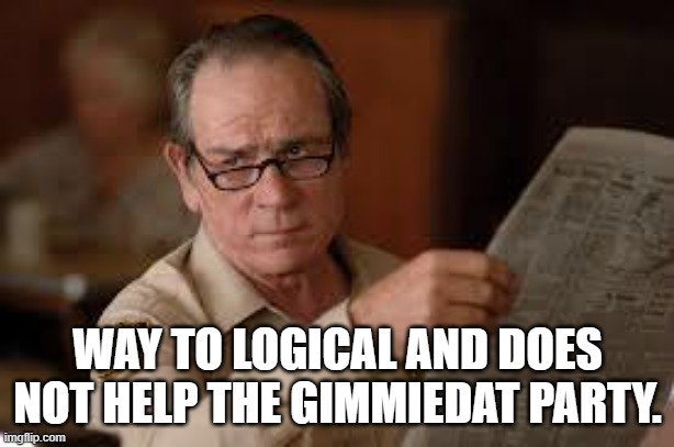 no country for old men tommy lee jones | WAY TO LOGICAL AND DOES NOT HELP THE GIMMIEDAT PARTY. | image tagged in no country for old men tommy lee jones | made w/ Imgflip meme maker
