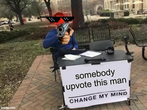 somebody upvote this man | image tagged in memes,change my mind | made w/ Imgflip meme maker