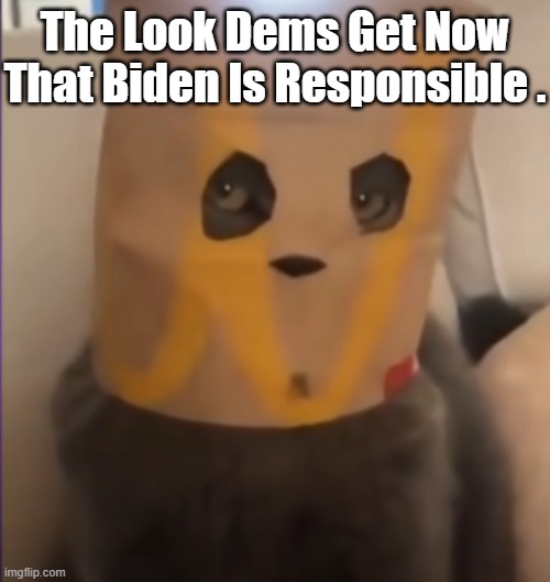 The Look Dems Get Now That Biden Is Responsible . | made w/ Imgflip meme maker