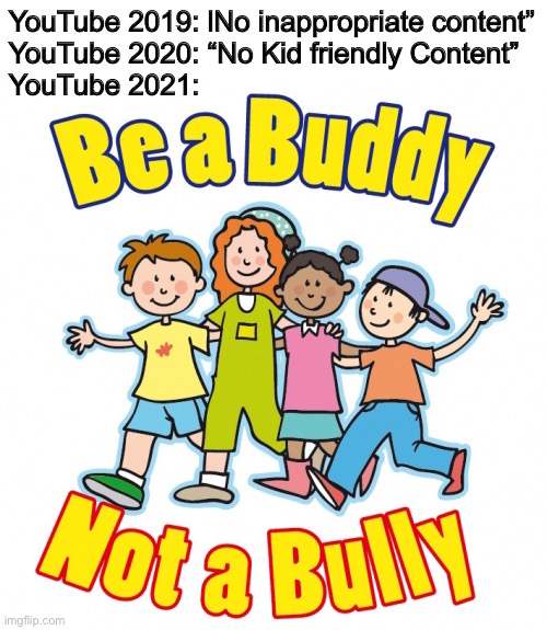 YouTube no longer allows Diss tracks because they’re “Bullying” | YouTube 2019: lNo inappropriate content”
YouTube 2020: “No Kid friendly Content”
YouTube 2021: | image tagged in no bullying | made w/ Imgflip meme maker