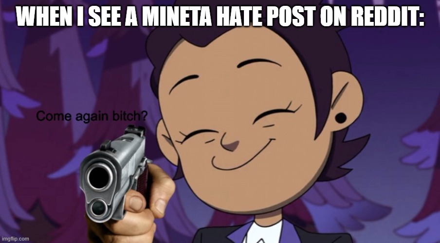 Come again Bitch? | WHEN I SEE A MINETA HATE POST ON REDDIT: | image tagged in come again bitch | made w/ Imgflip meme maker