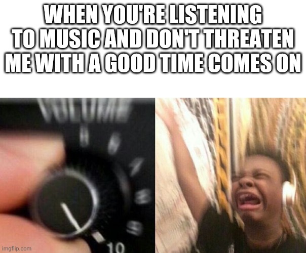 Its by Panic! At The Disco | WHEN YOU'RE LISTENING TO MUSIC AND DON'T THREATEN ME WITH A GOOD TIME COMES ON | image tagged in turn it up | made w/ Imgflip meme maker
