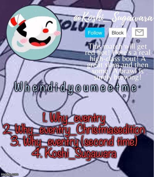 Y a y y | W h e n d i d y o u m e e t m e; 1. Why_eventry
2. Why_eventry_Christmasedition
3. Why_eventry (second time)
4. Koshi_Sugawara | image tagged in cuphead template | made w/ Imgflip meme maker