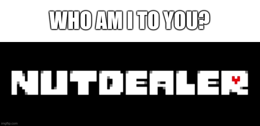 e | WHO AM I TO YOU? | image tagged in nutdealer | made w/ Imgflip meme maker