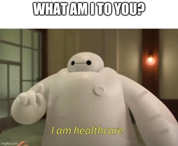 I am healthcare | WHAT AM I TO YOU? | image tagged in i am healthcare | made w/ Imgflip meme maker