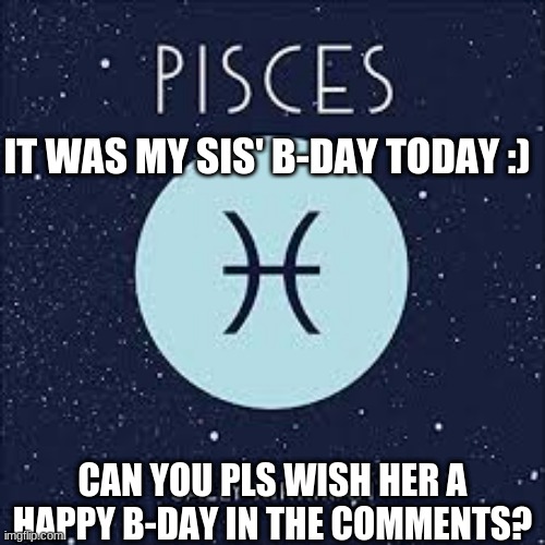 IT WAS MY SIS' B-DAY TODAY :); CAN YOU PLS WISH HER A HAPPY B-DAY IN THE COMMENTS? | made w/ Imgflip meme maker