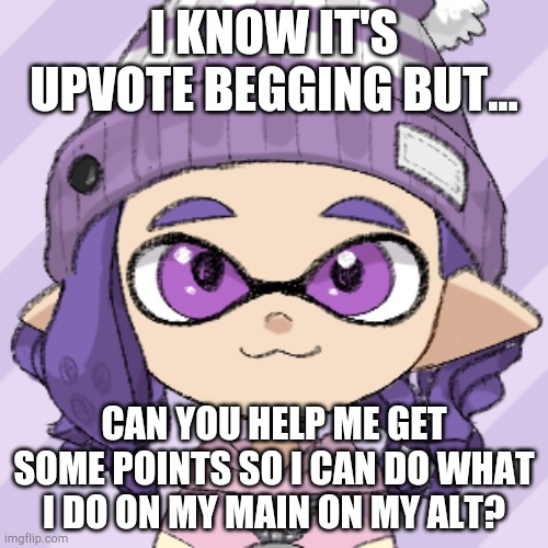 Bella | I KNOW IT'S UPVOTE BEGGING BUT... CAN YOU HELP ME GET SOME POINTS SO I CAN DO WHAT I DO ON MY MAIN ON MY ALT? | image tagged in bella | made w/ Imgflip meme maker