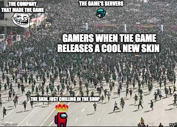 When the game releases a new skin | THE GAME'S SERVERS; THE COMPANY THAT MADE THE GAME; GAMERS WHEN THE GAME RELEASES A COOL NEW SKIN; THE SKIN, JUST CHILLING IN THE SHOP | image tagged in crowd rush | made w/ Imgflip meme maker