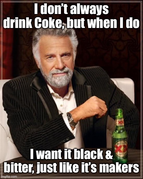 The Most Interesting Man In The World Meme | I don’t always drink Coke, but when I do I want it black & bitter, just like it’s makers | image tagged in memes,the most interesting man in the world | made w/ Imgflip meme maker