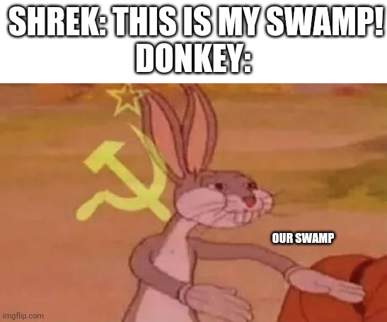 Bugs bunny communist | SHREK: THIS IS MY SWAMP!
DONKEY:; OUR SWAMP | image tagged in bugs bunny communist | made w/ Imgflip meme maker
