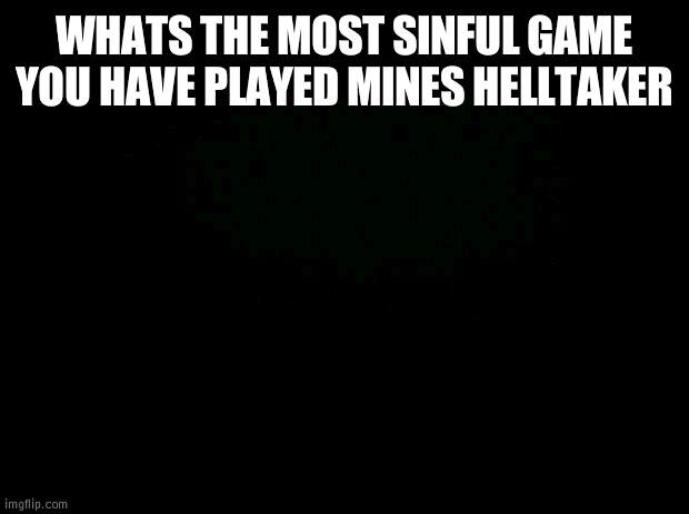 or DDLC | WHATS THE MOST SINFUL GAME YOU HAVE PLAYED MINES HELLTAKER | image tagged in black background | made w/ Imgflip meme maker