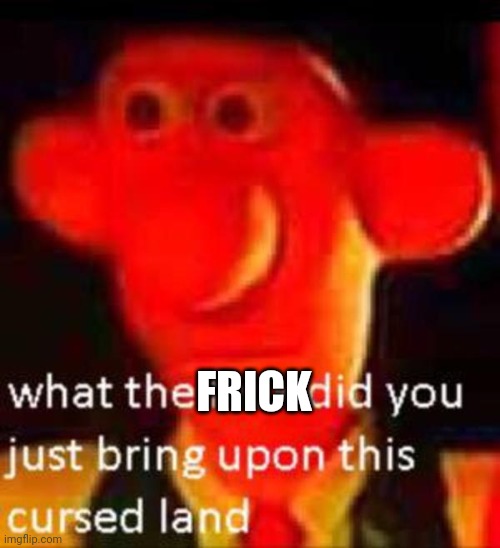 What the f**k did you just bring upon this cursed land | FRICK | image tagged in what the f k did you just bring upon this cursed land | made w/ Imgflip meme maker