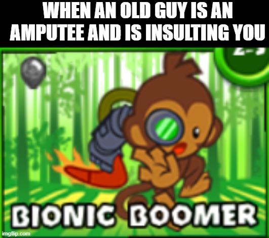 Bionic Boomer | WHEN AN OLD GUY IS AN AMPUTEE AND IS INSULTING YOU | image tagged in bionic boomer,yes,sure | made w/ Imgflip meme maker