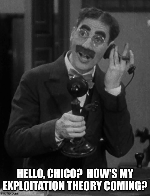 Groucho on the phone | HELLO, CHICO?  HOW'S MY EXPLOITATION THEORY COMING? | image tagged in groucho on the phone | made w/ Imgflip meme maker