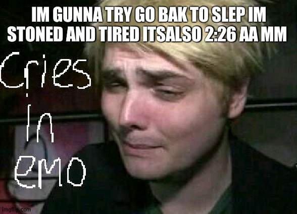 cries in emo | IM GUNNA TRY GO BAK TO SLEP IM STONED AND TIRED ITSALSO 2:26 AA MM | image tagged in cries in emo | made w/ Imgflip meme maker