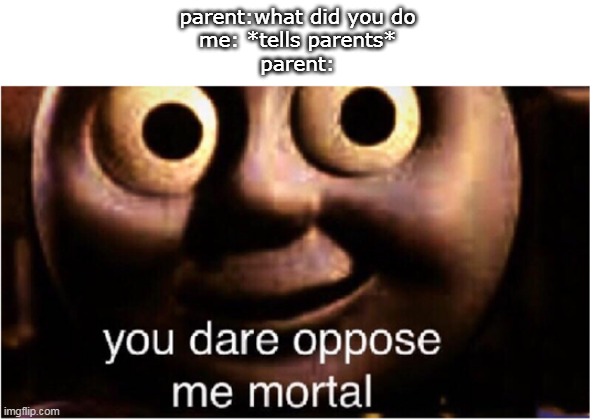 dOnT tAlK bEk | parent:what did you do
me: *tells parents*
parent: | image tagged in you dare oppose me mortal | made w/ Imgflip meme maker