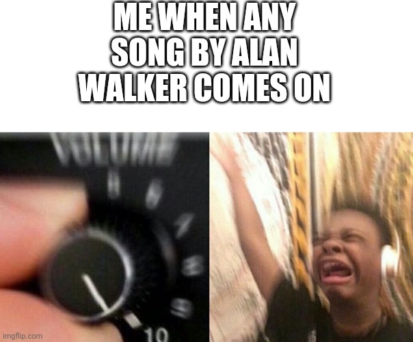 You could say im a fan... *laughs in really wants his merch* | ME WHEN ANY SONG BY ALAN WALKER COMES ON | image tagged in turn it up | made w/ Imgflip meme maker