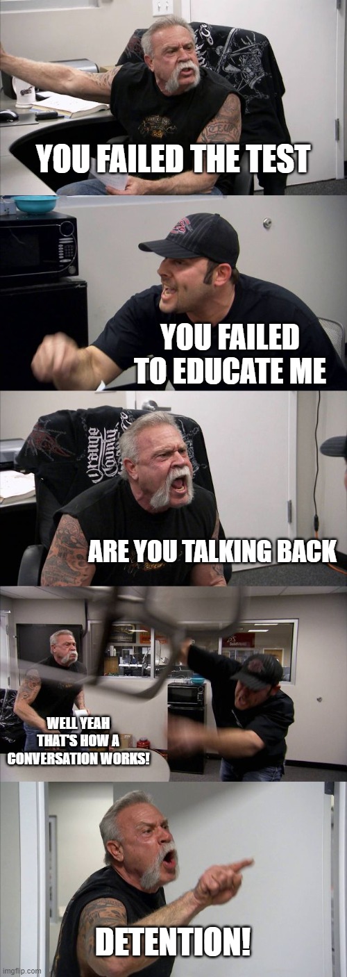 American Chopper Argument | YOU FAILED THE TEST; YOU FAILED TO EDUCATE ME; ARE YOU TALKING BACK; WELL YEAH THAT'S HOW A CONVERSATION WORKS! DETENTION! | image tagged in memes,american chopper argument | made w/ Imgflip meme maker