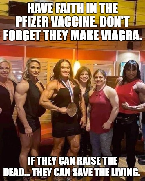 Got the second shot and we feel better than ever. | HAVE FAITH IN THE PFIZER VACCINE. DON'T FORGET THEY MAKE VIAGRA. IF THEY CAN RAISE THE DEAD... THEY CAN SAVE THE LIVING. | image tagged in corona virus,random,covid-19,vaccine,hoax | made w/ Imgflip meme maker