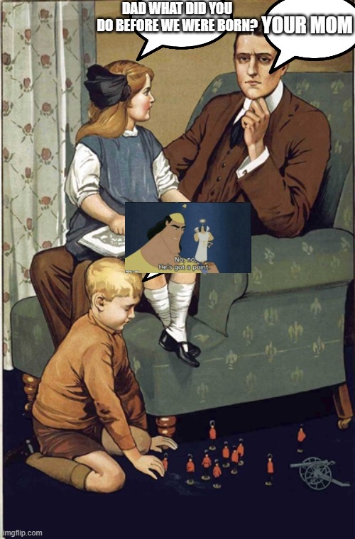 Dad what did you do during the great war | YOUR MOM; DAD WHAT DID YOU DO BEFORE WE WERE BORN? | image tagged in dad what did you do during the great war | made w/ Imgflip meme maker