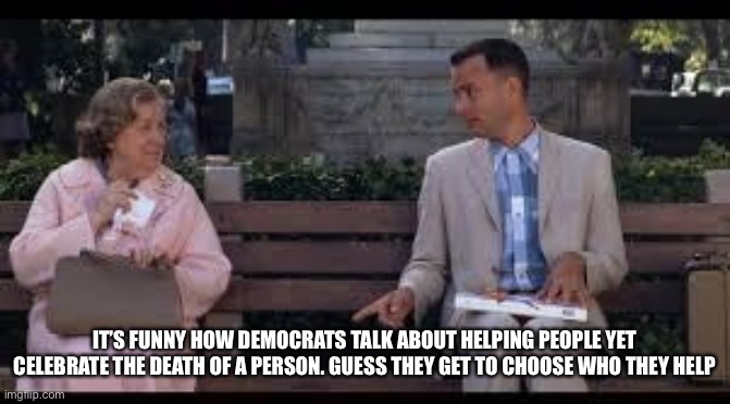 Guess they get to decide who deserves decency | IT’S FUNNY HOW DEMOCRATS TALK ABOUT HELPING PEOPLE YET CELEBRATE THE DEATH OF A PERSON. GUESS THEY GET TO CHOOSE WHO THEY HELP | image tagged in forrest gump box of chocolates | made w/ Imgflip meme maker