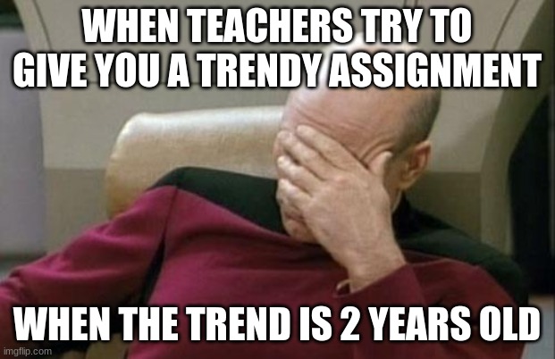 Captain Picard Facepalm Meme | WHEN TEACHERS TRY TO GIVE YOU A TRENDY ASSIGNMENT; WHEN THE TREND IS 2 YEARS OLD | image tagged in funny memes | made w/ Imgflip meme maker