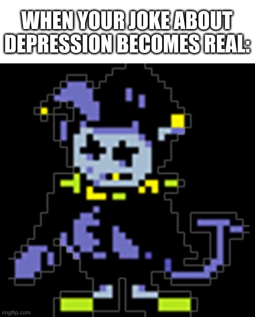 yes | WHEN YOUR JOKE ABOUT DEPRESSION BECOMES REAL: | image tagged in memes,funny,deltarune,bruh,depression,jokes | made w/ Imgflip meme maker