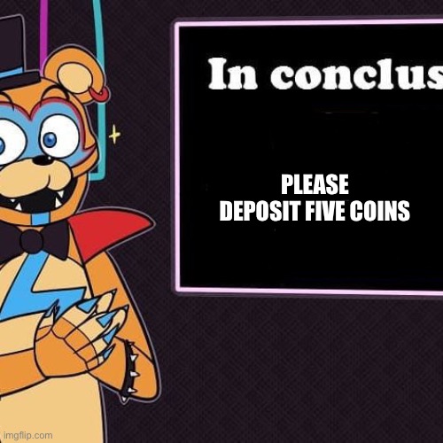 Rockstar Freddy's Conclusion | PLEASE DEPOSIT FIVE COINS | image tagged in rockstar freddy's conclusion | made w/ Imgflip meme maker