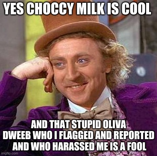 shut the freak up oliva | YES CHOCCY MILK IS COOL; AND THAT STUPID OLIVA DWEEB WHO I FLAGGED AND REPORTED  AND WHO HARASSED ME IS A FOOL | image tagged in memes,creepy condescending wonka | made w/ Imgflip meme maker