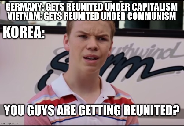 You guys are getting reunited? | GERMANY: GETS REUNITED UNDER CAPITALISM; VIETNAM: GETS REUNITED UNDER COMMUNISM; KOREA:; YOU GUYS ARE GETTING REUNITED? | image tagged in you guys are getting paid | made w/ Imgflip meme maker