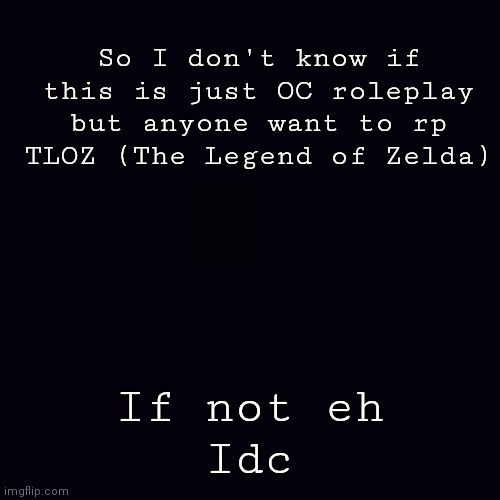 Hello | So I don't know if this is just OC roleplay but anyone want to rp TLOZ (The Legend of Zelda); If not eh
Idc | image tagged in plain black | made w/ Imgflip meme maker