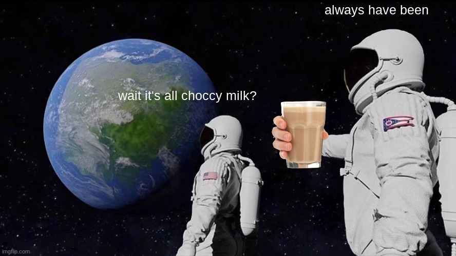 Always Has Been Meme | always have been; wait it's all choccy milk? | image tagged in memes,always has been | made w/ Imgflip meme maker