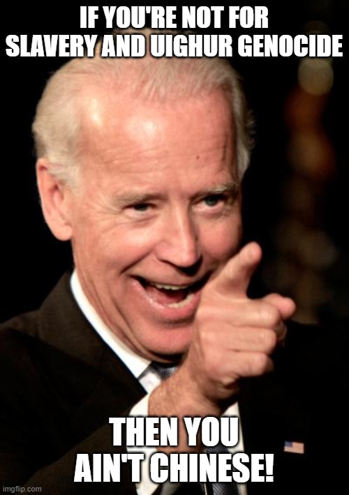 Smilin Biden Meme | IF YOU'RE NOT FOR SLAVERY AND UIGHUR GENOCIDE; THEN YOU AIN'T CHINESE! | image tagged in memes,smilin biden | made w/ Imgflip meme maker