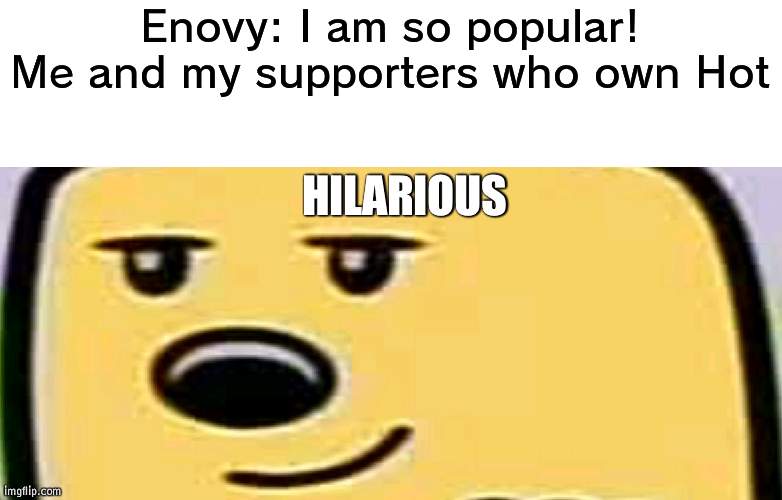 Good one Enovy | Enovy: I am so popular!
Me and my supporters who own Hot; HILARIOUS | image tagged in wubbzy smug | made w/ Imgflip meme maker